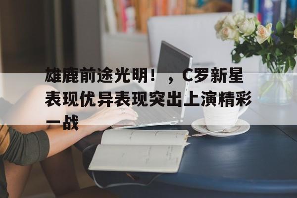 包含雄鹿前途光明！，C罗新星表现优异表现突出上演精彩一战的词条-欧博下载