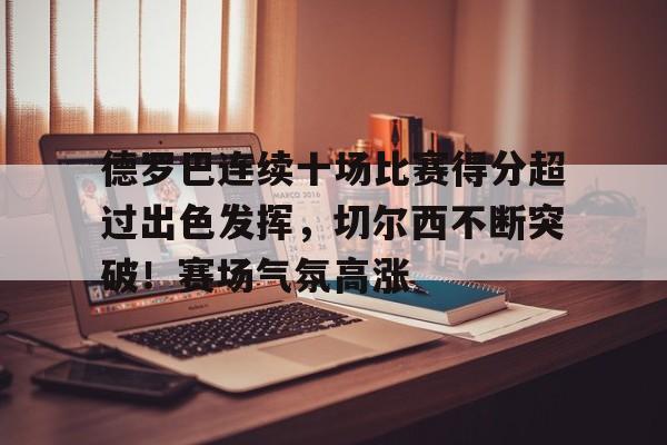 德罗巴连续十场比赛得分超过出色发挥，切尔西不断突破！赛场气氛高涨的简单介绍-欧博下载