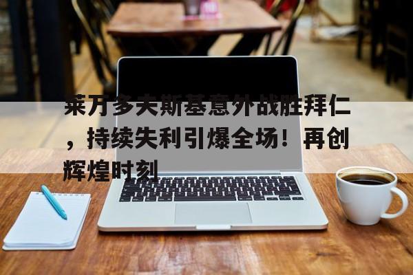 关于莱万多夫斯基意外战胜拜仁，持续失利引爆全场！再创辉煌时刻的信息-欧博娱乐