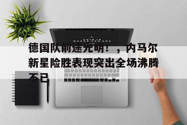 德国队前途光明！，内马尔新星险胜表现突出全场沸腾不已的简单介绍-欧博注册