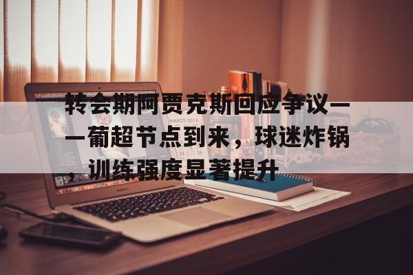 转会期阿贾克斯回应争议——葡超节点到来，球迷炸锅，训练强度显著提升(阿贾克斯埃尔加齐转会)-欧博体育