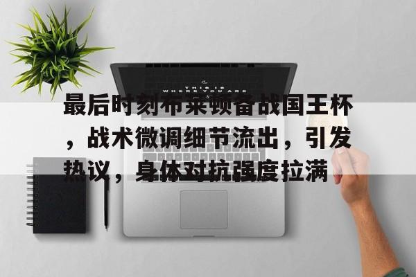 包含最后时刻布莱顿备战国王杯，战术微调细节流出，引发热议，身体对抗强度拉满的词条-abg