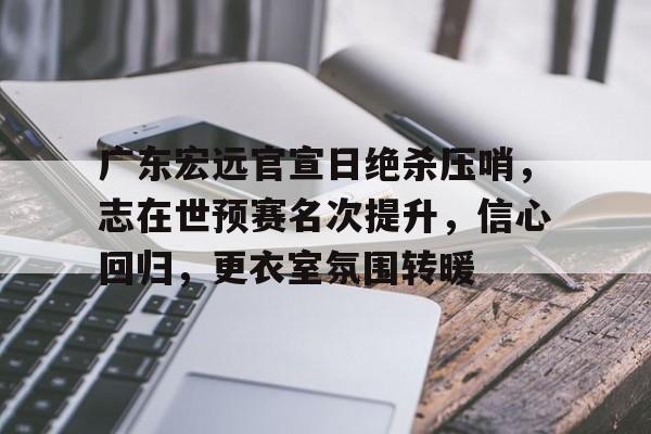 包含广东宏远官宣日绝杀压哨，志在世预赛名次提升，信心回归，更衣室氛围转暖的词条-欧博体育