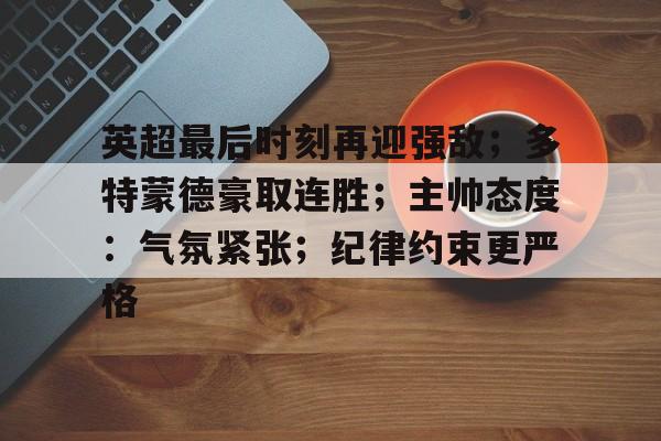 英超最后时刻再迎强敌；多特蒙德豪取连胜；主帅态度：气氛紧张；纪律约束更严格的简单介绍-欧博注册