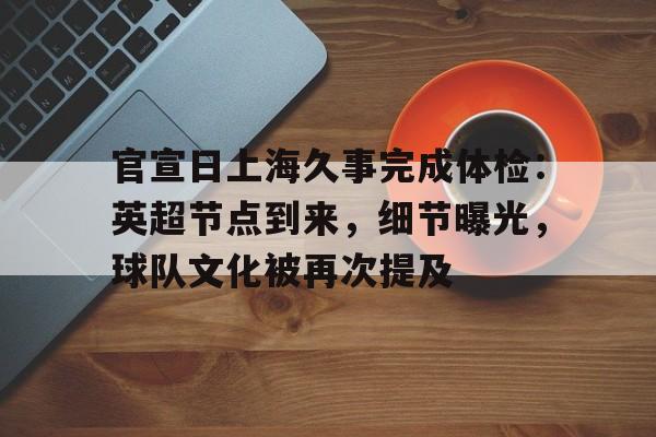 官宣日上海久事完成体检：英超节点到来，细节曝光，球队文化被再次提及的简单介绍-欧博app