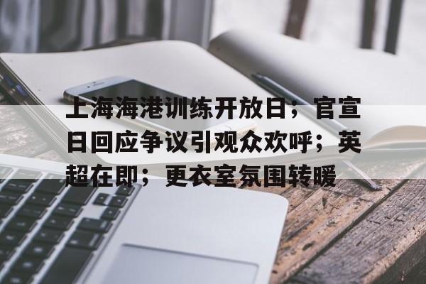 关于上海海港训练开放日；官宣日回应争议引观众欢呼；英超在即；更衣室氛围转暖的信息-欧博官网