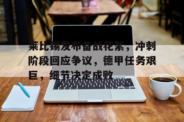 包含莱比锡发布备战花絮，冲刺阶段回应争议，德甲任务艰巨，细节决定成败的词条-欧博登录