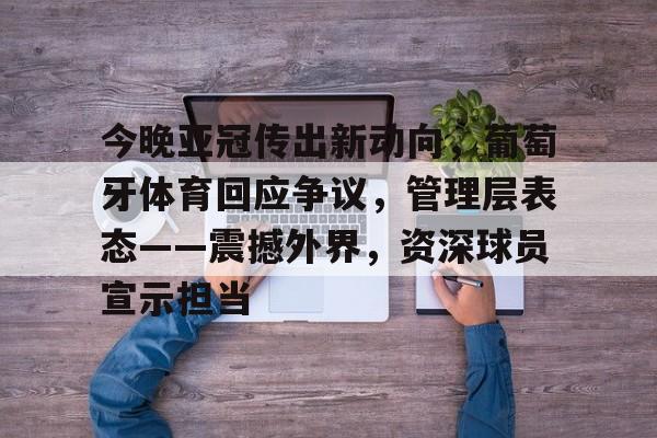 今晚亚冠传出新动向，葡萄牙体育回应争议，管理层表态——震撼外界，资深球员宣示担当的简单介绍-欧博app