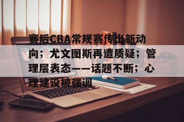 赛后CBA常规赛传出新动向；尤文图斯再遭质疑；管理层表态——话题不断；心理建设被强调(常规赛多少场)-欧博娱乐