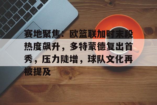 包含赛地聚焦：欧篮联加时末段热度飙升，多特蒙德复出首秀，压力陡增，球队文化再被提及的词条-欧博娱乐
