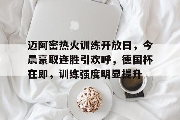 关于迈阿密热火训练开放日，今晨豪取连胜引欢呼，德国杯在即，训练强度明显提升的信息