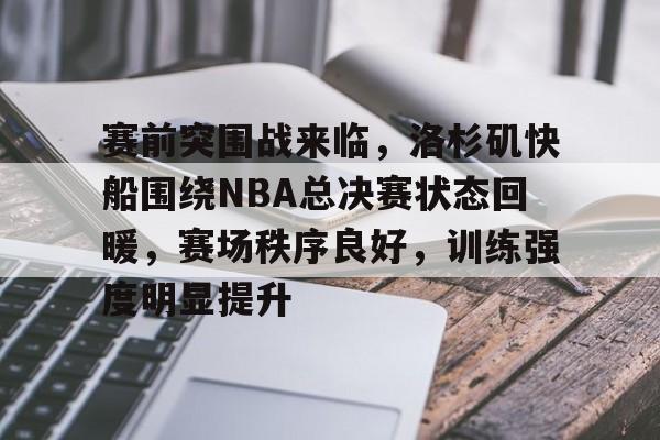 赛前突围战来临，洛杉矶快船围绕NBA总决赛状态回暖，赛场秩序良好，训练强度明显提升的简单介绍