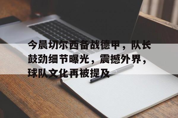 关于今晨切尔西备战德甲，队长鼓劲细节曝光，震撼外界，球队文化再被提及的信息