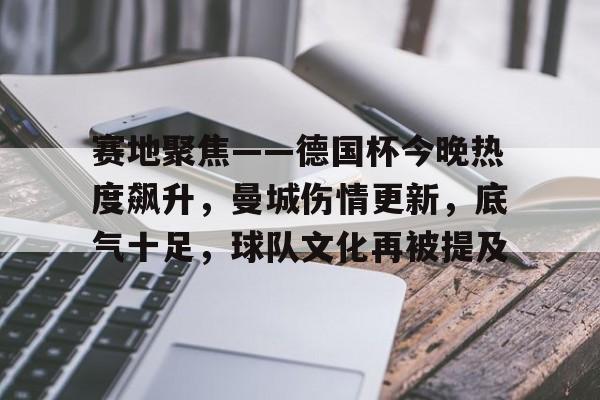 赛地聚焦——德国杯今晚热度飙升，曼城伤情更新，底气十足，球队文化再被提及的简单介绍