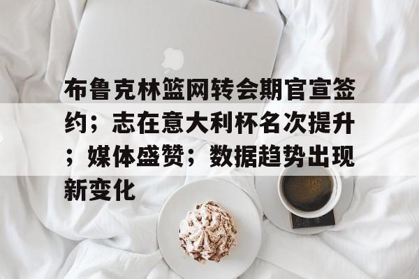 布鲁克林篮网转会期官宣签约；志在意大利杯名次提升；媒体盛赞；数据趋势出现新变化的简单介绍