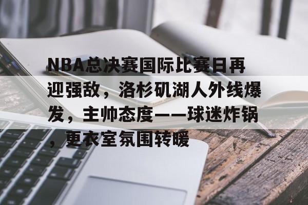 NBA总决赛国际比赛日再迎强敌，洛杉矶湖人外线爆发，主帅态度——球迷炸锅，更衣室氛围转暖的简单介绍